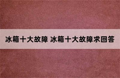 冰箱十大故障 冰箱十大故障求回答